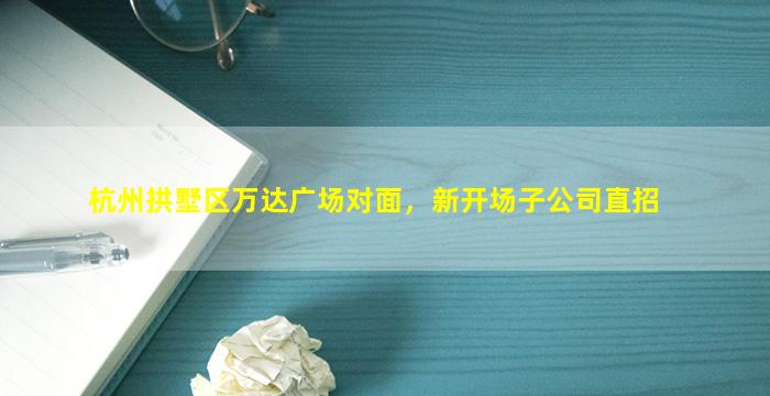 杭州拱墅区万达广场对面，新开场子公司直招